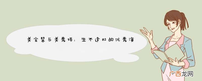 关宝慧与关秀媚：生不逢时的优秀演员，却远称不上那个时代的遗珠