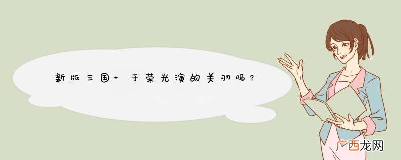 新版三国 于荣光演的关羽吗？
