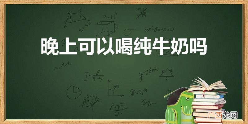 晚上喝牛奶好不好 晚上可以喝纯牛奶吗