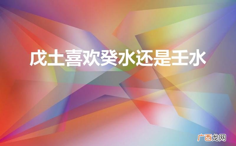 戊土喜欢癸水还是壬水呢 戊土喜欢癸水还是壬水