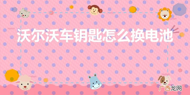 沃尔沃车钥匙怎样换电池 沃尔沃车钥匙怎么换电池