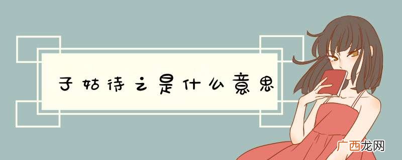 子姑待之是什么意思