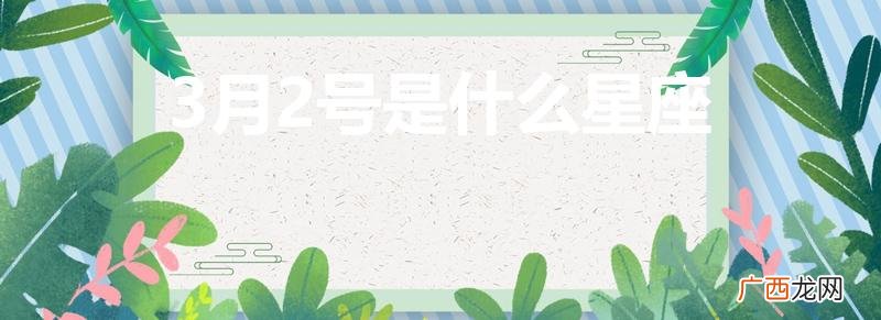 3月2号什么星座是什么星座 3月2号是什么星座