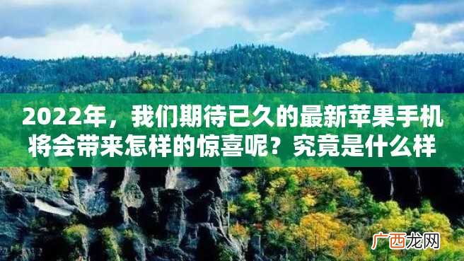 2022年，我们期待已久的最新苹果手机将会带来怎样的惊喜呢？究竟是什么样的款式和功能呢？在这篇文章中，我们将会探讨最新苹果手机的一些细节。