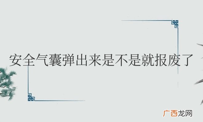 汽车安全气囊弹出来是不是就报废了