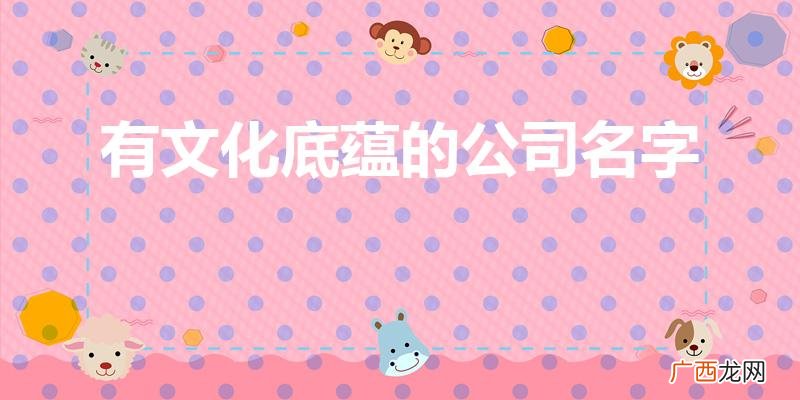 有文化高雅内涵的公司名有哪些 有文化底蕴的公司名字