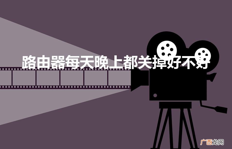 家里的路由器需要每天都关吗 路由器每天晚上都关掉好不好