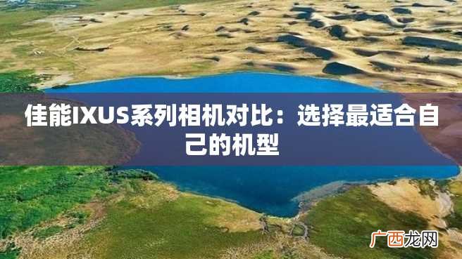 佳能IXUS系列相机对比：选择最适合自己的机型