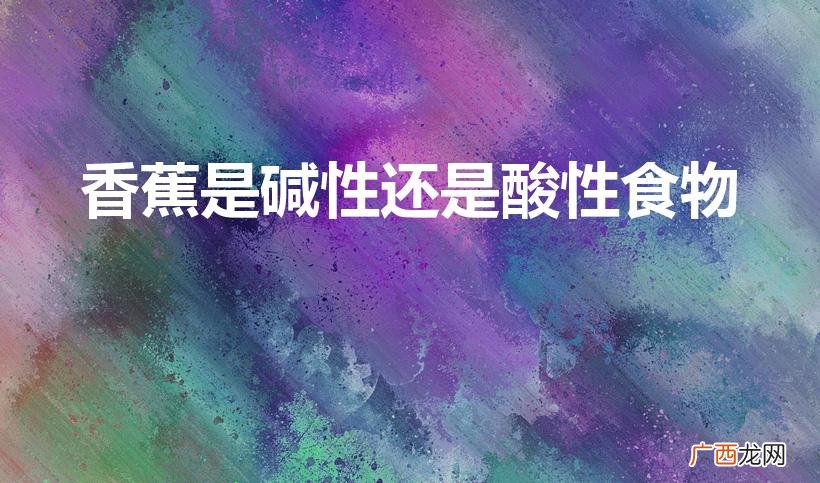 香蕉是酸性还是碱性 香蕉是碱性还是酸性食物