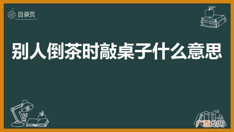 倒茶时用手指敲桌子是什么意思 别人倒茶时敲桌子什么意思