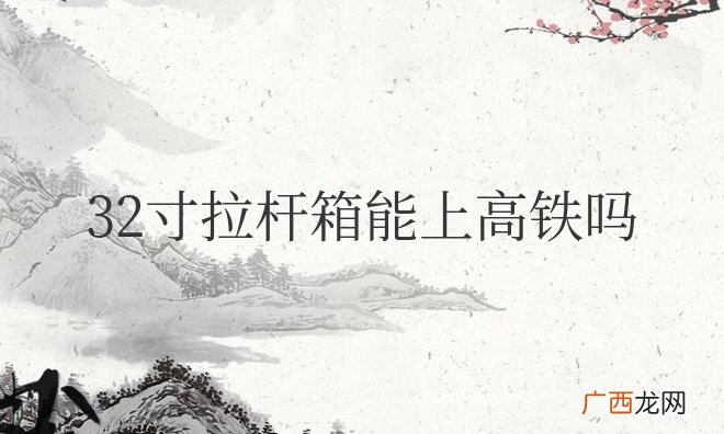 高铁二等座最大带几寸行李箱 32寸拉杆箱能上高铁吗