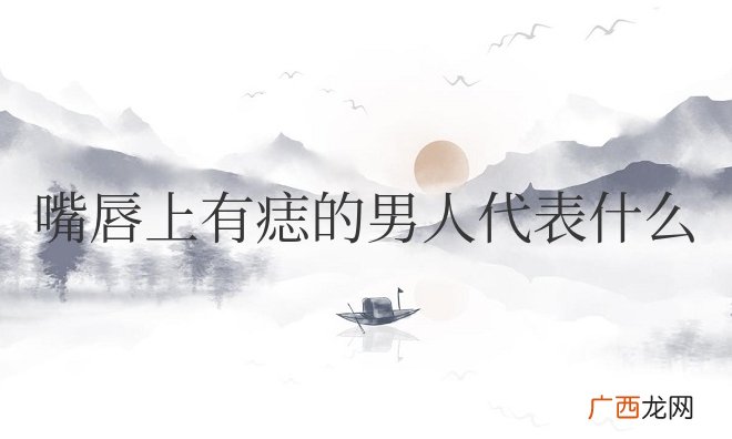 嘴唇上有痣的男人代表什么意思呢
