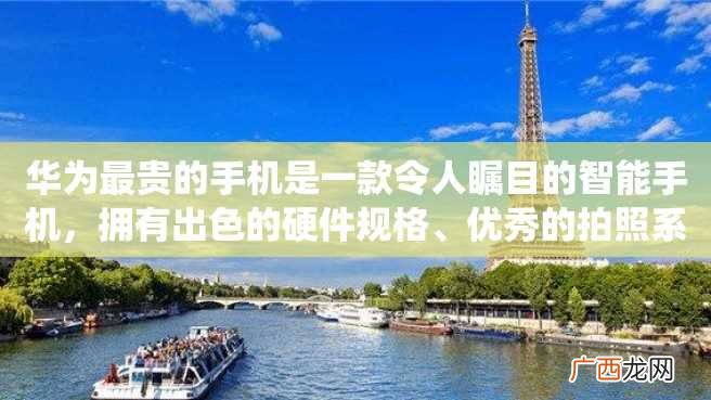 华为最贵的手机是一款令人瞩目的智能手机，拥有出色的硬件规格、优秀的拍照系统和卓越的性能表现。它的价格虽然昂贵，但是它的设计和制造工艺都非常精良。