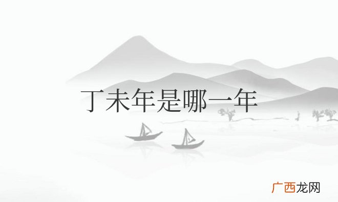农历丁未年有哪些年份 丁未年是哪一年