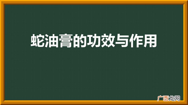 蛇膏它的主要功能 蛇油膏的功效与作用