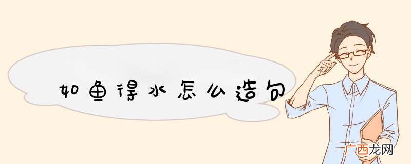 如鱼得水怎么造句