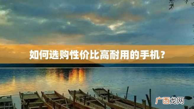 如何选购性价比高耐用的手机？