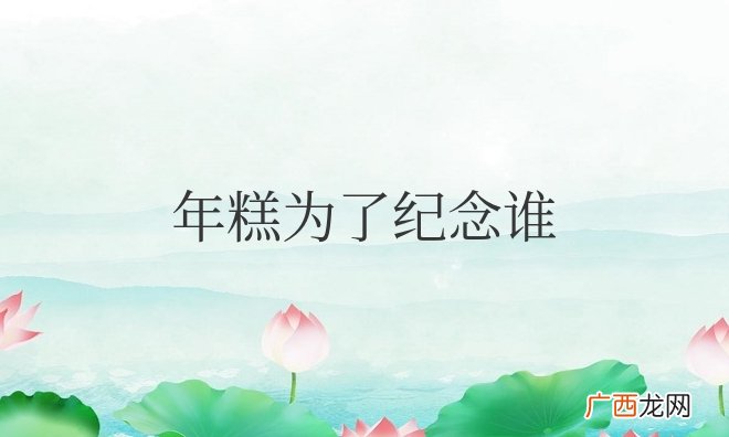 年糕是纪念历史人物伍子胥的 年糕为了纪念谁发明的