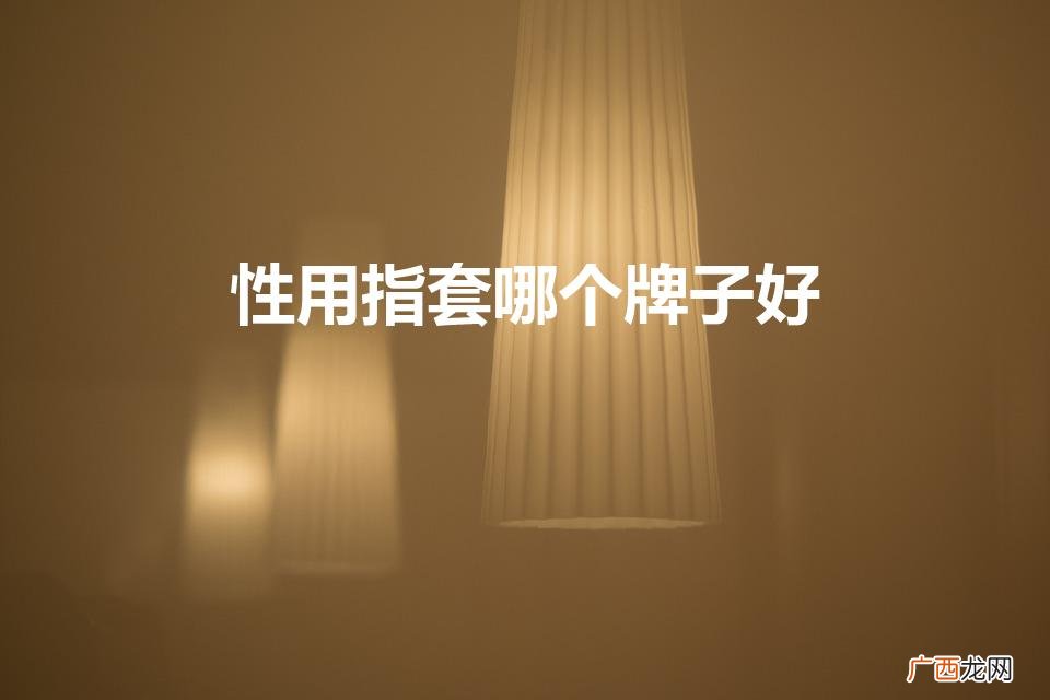 性用指套哪个牌子最受欢迎？ 性用指套哪个牌子好