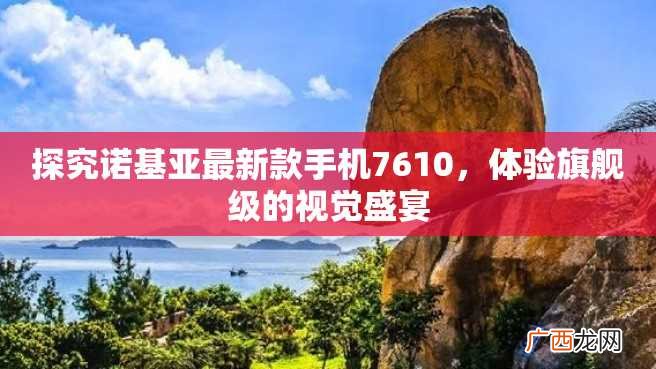 探究诺基亚最新款手机7610，体验旗舰级的视觉盛宴