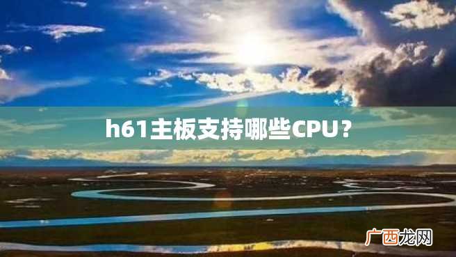 h61主板支持哪些CPU？