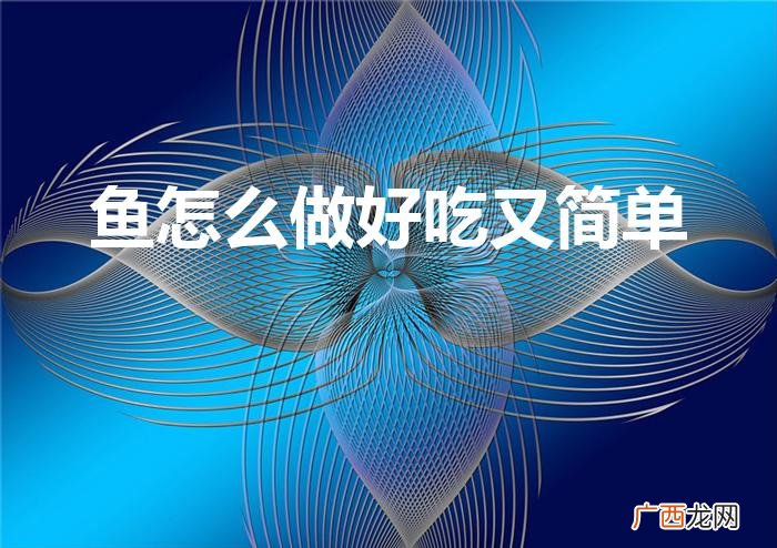 鱼咋做好吃又简单 鱼怎么做好吃又简单