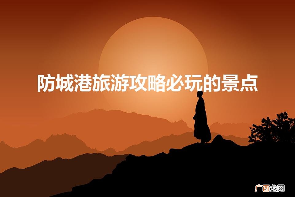 防城港旅游攻略必玩的景点地图 防城港旅游攻略必玩的景点