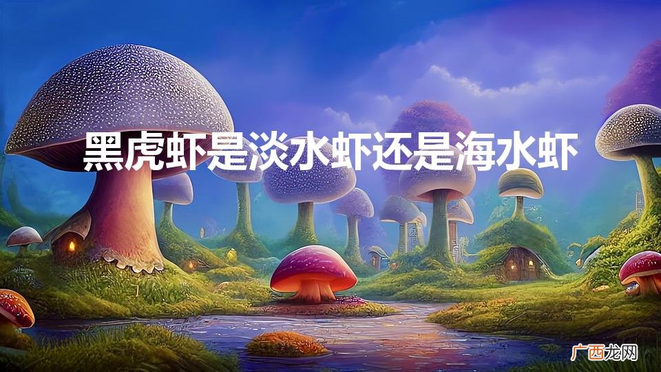 黑虎虾是淡水还是海水？ 黑虎虾是淡水虾还是海水虾