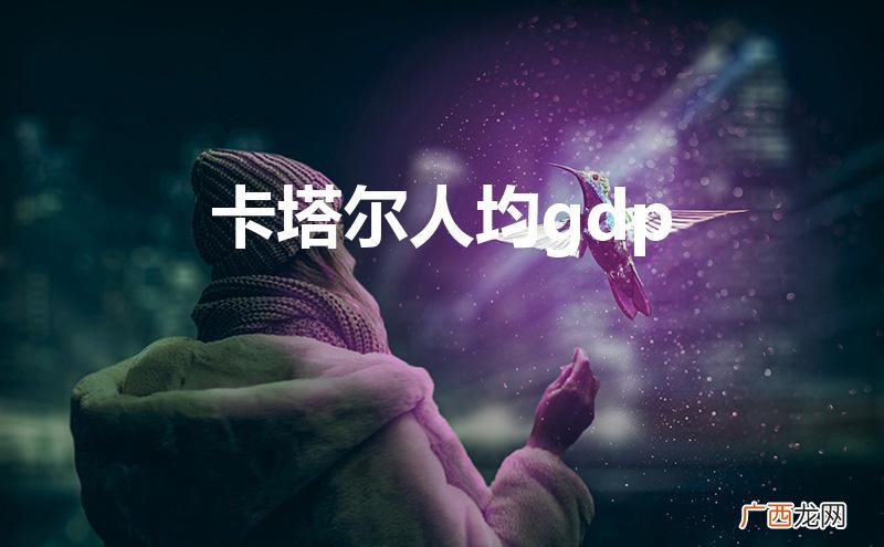 卡塔尔人均gdp世界第一 卡塔尔人均gdp