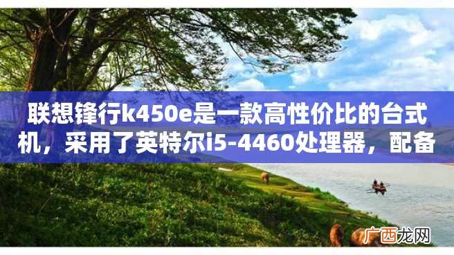 联想锋行k450e是一款高性价比的台式机，采用了英特尔i5-4460处理器，配备有8GB DDR3内存和1TB机械硬盘，满足了日常办公和娱乐的需求。