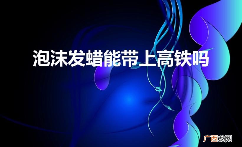 泡沫发蜡能带上高铁吗