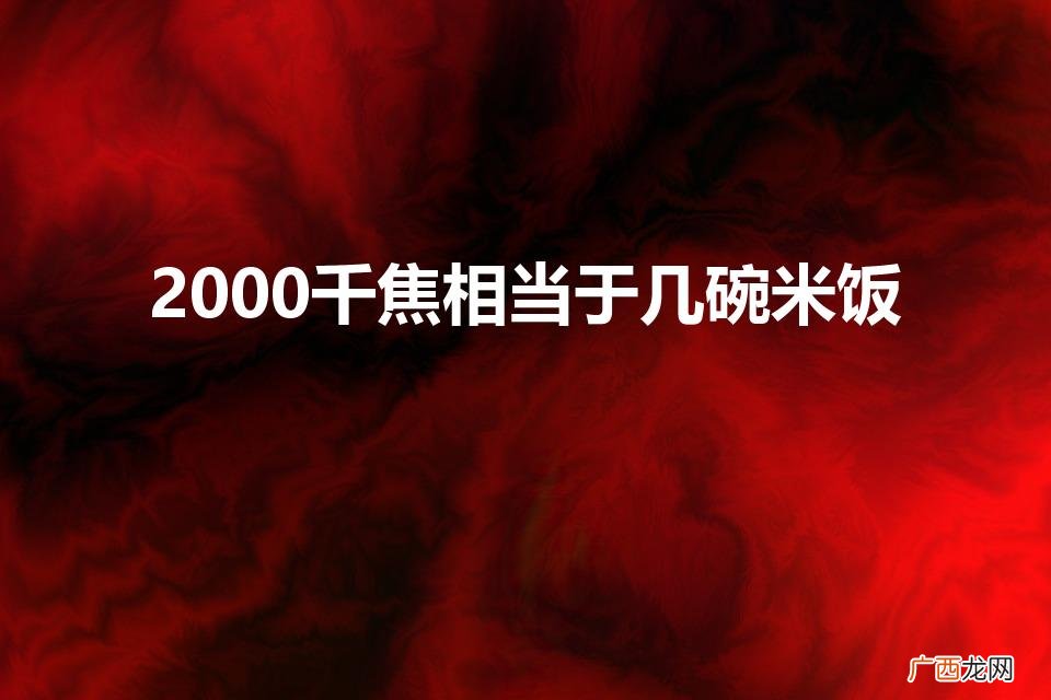 2000千焦等于几碗米饭 2000千焦相当于几碗米饭