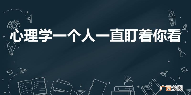 一个男人总是看你,代表什么 心理学一个人一直盯着你看