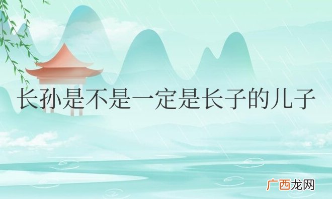 现代长子长孙的正确定义 长孙是不是一定是长子的儿子