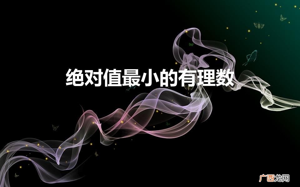 绝对值最小的有理数是什么,为什么 绝对值最小的有理数
