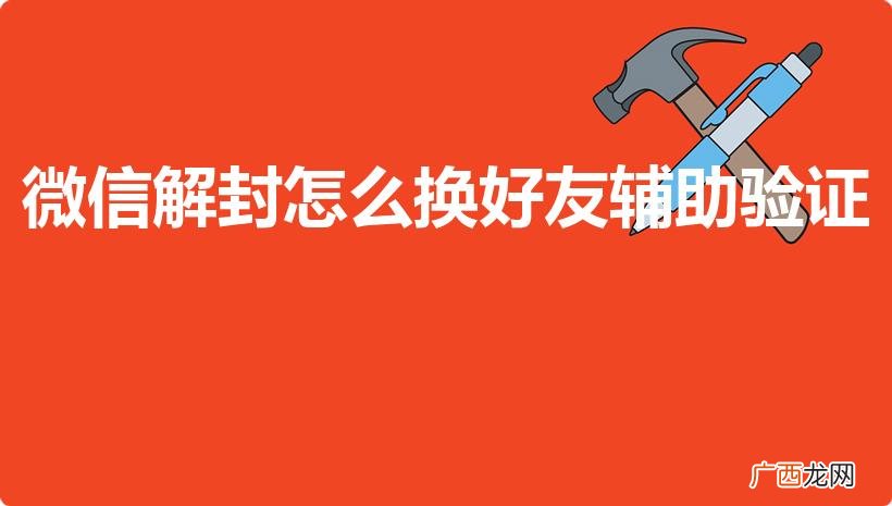微信解除限制怎么换好友辅助 微信解封怎么换好友辅助验证