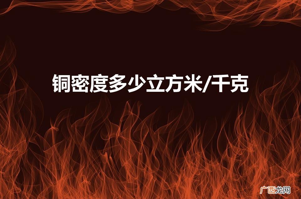 铜密度：立方米/千克 铜密度多少立方米/千克