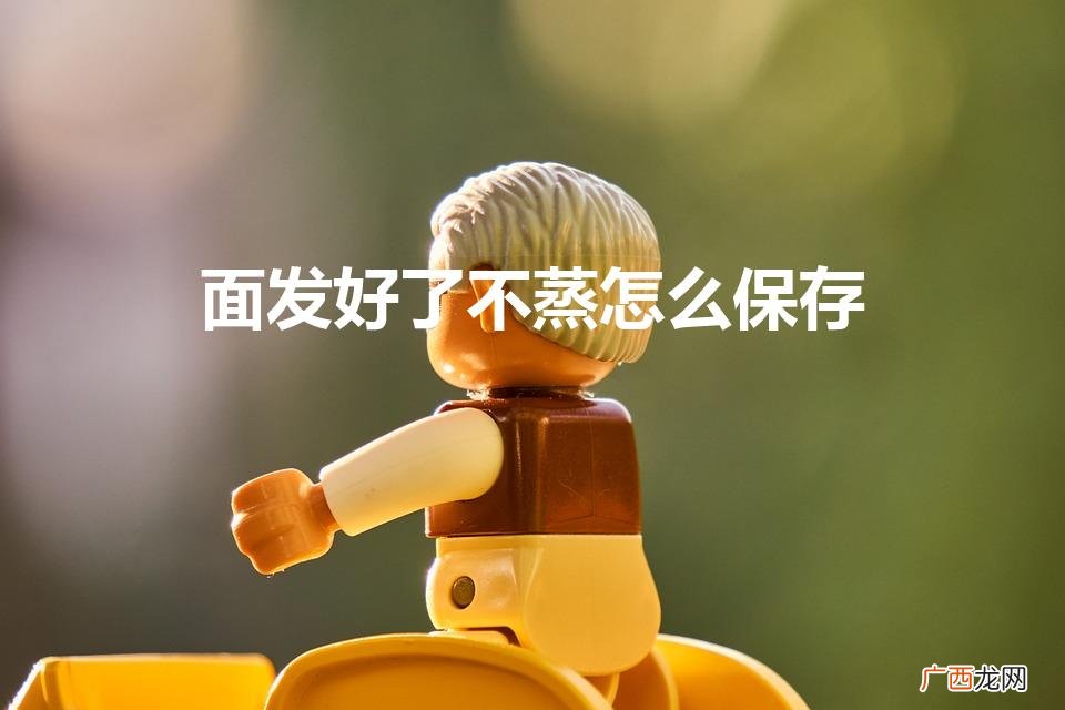 面发好了，怎么保存？ 面发好了不蒸怎么保存