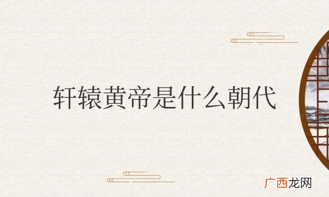 轩辕黄帝是什么朝代的人(属于上古时代的部落首领)