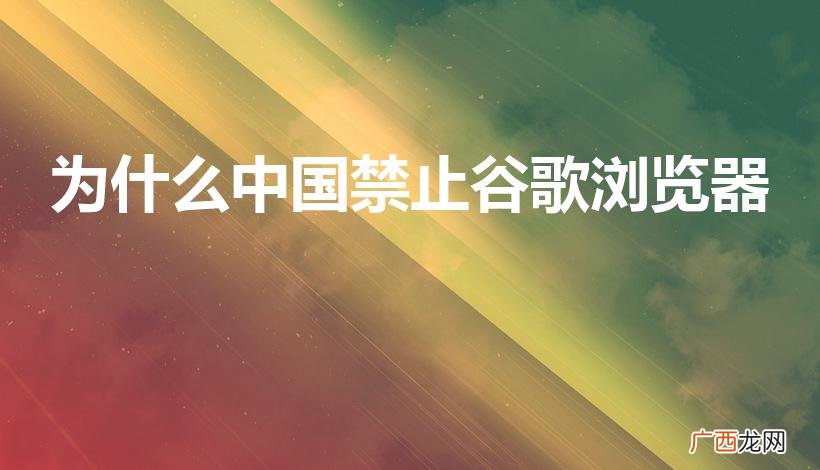 为什么谷歌在中国打不开 为什么中国禁止谷歌浏览器