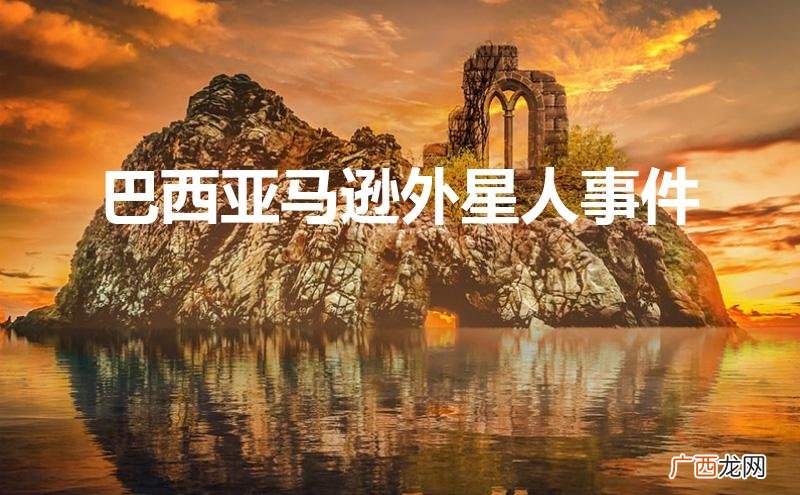 中国击落ufo抓到两个外星人 巴西亚马逊外星人事件