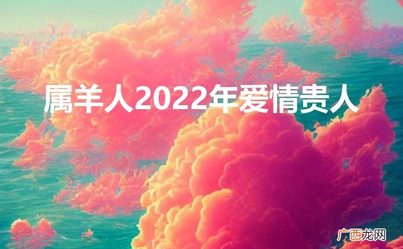 属羊人2022年爱情贵人是谁 属羊人2022年爱情贵人