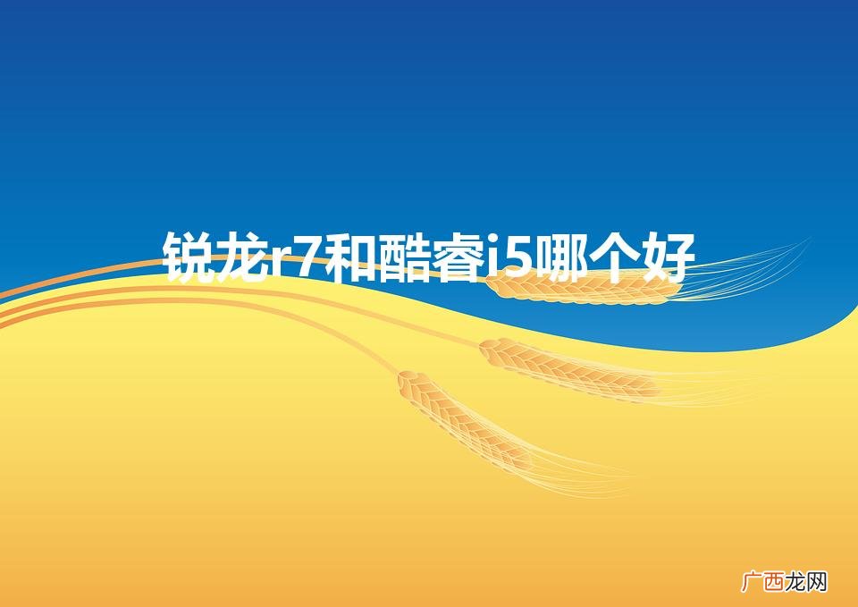 锐龙r7 VS 酷睿i5：比较优劣 锐龙r7和酷睿i5哪个好