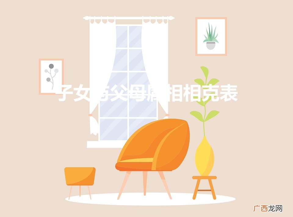 子女与父母属相相合表 子女与父母属相相克表