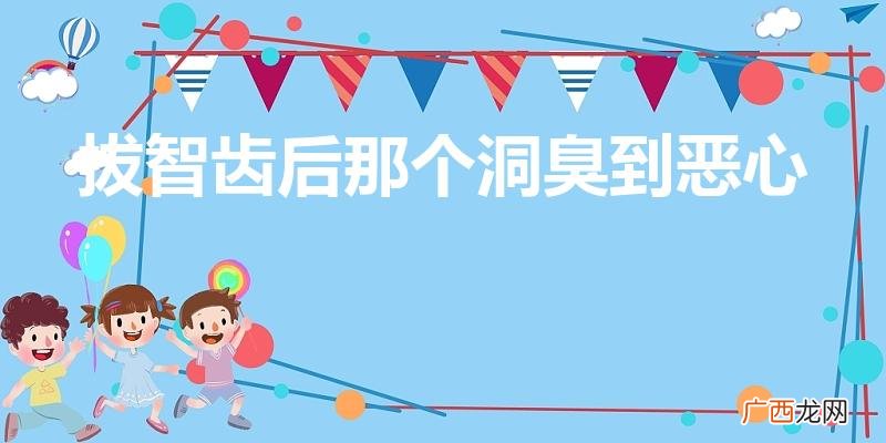 智齿后的牙洞很臭怎么回事 拔智齿后那个洞臭到恶心
