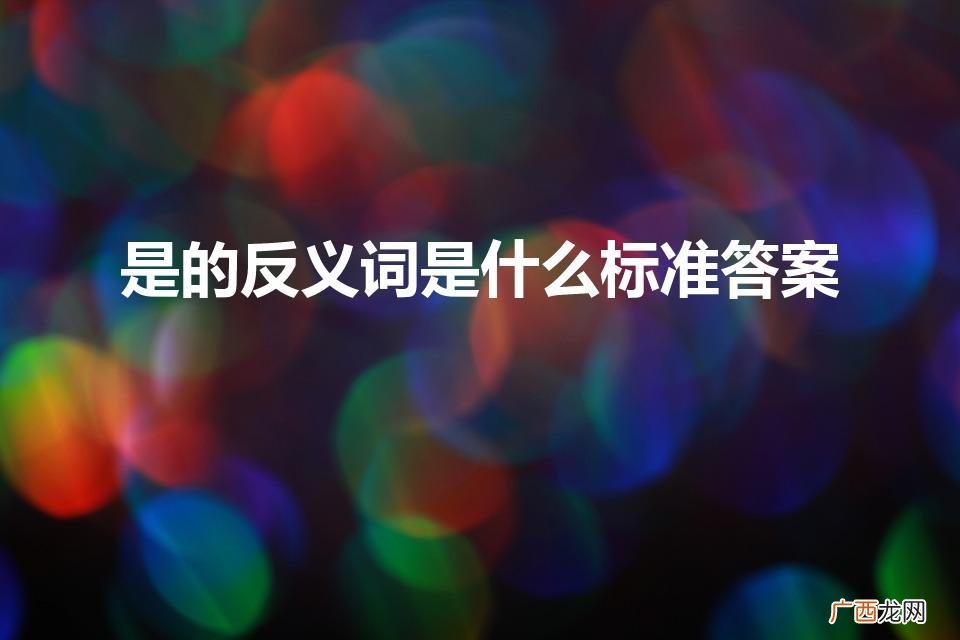 反义词：不是，否定。 是的反义词是什么标准答案