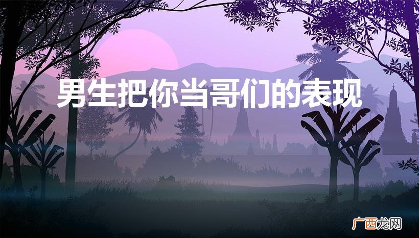 男生把女生当哥们的表现 男生把你当哥们的表现