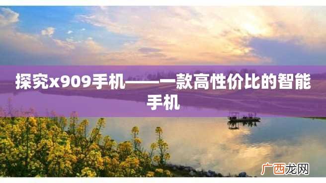 探究x909手机——一款高性价比的智能手机