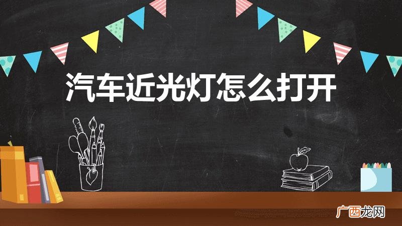 开汽车近光灯怎么开 汽车近光灯怎么打开