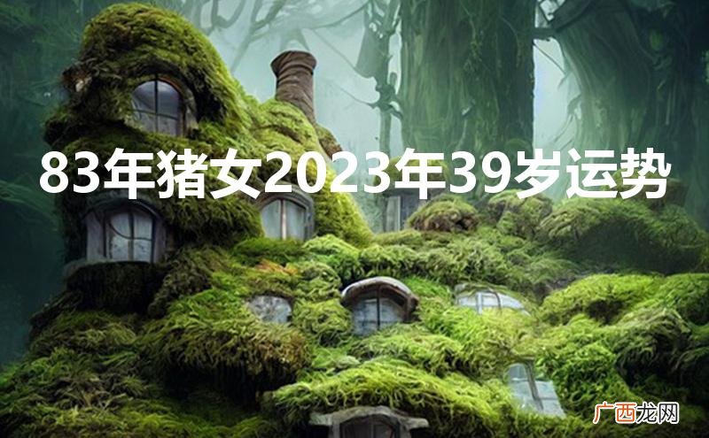 83年猪女2023年39岁运势财运 83年猪女2023年39岁运势